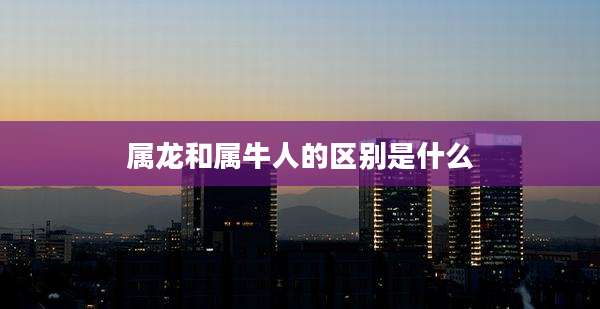 属龙和属牛人的区别是什么