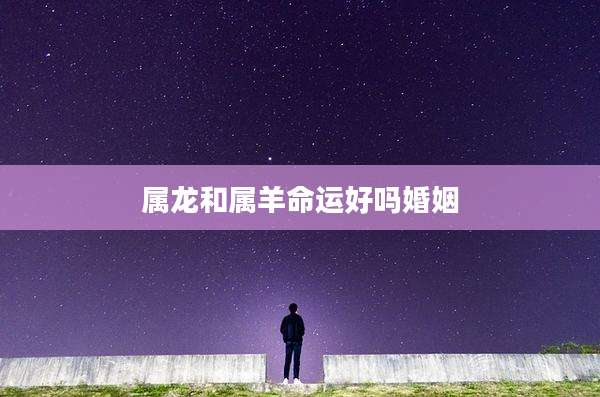 属龙和属羊命运好吗婚姻