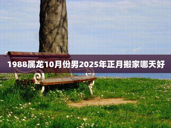 1988属龙10月份男2025年正月搬家哪天好