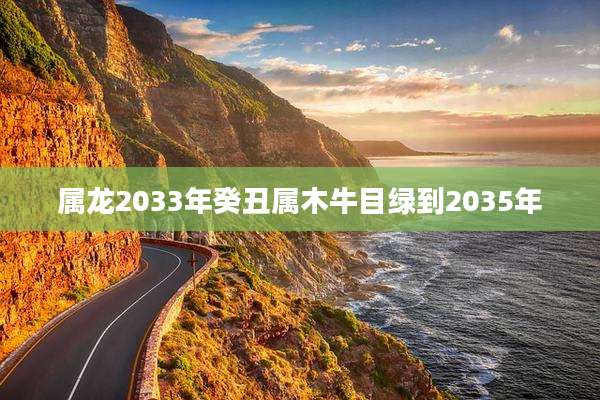属龙2033年癸丑属木牛目绿到2035年