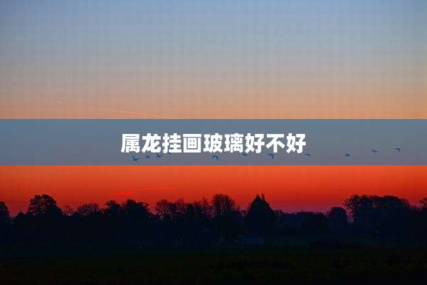 属龙挂画玻璃好不好