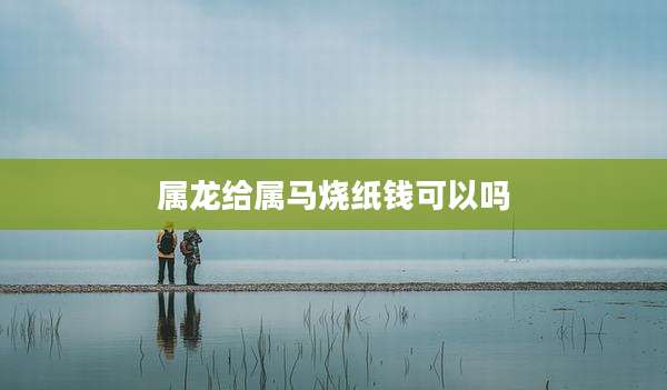 属龙给属马烧纸钱可以吗