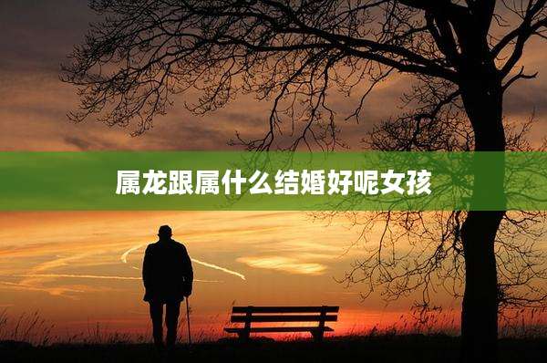 属龙跟属什么结婚好呢女孩