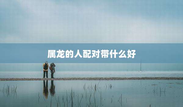 属龙的人配对带什么好