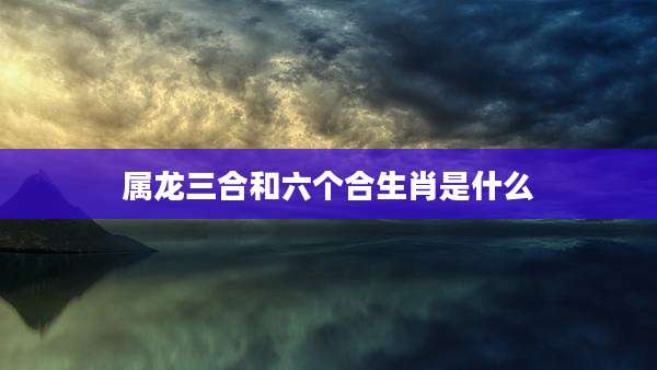 属龙三合和六个合生肖是什么