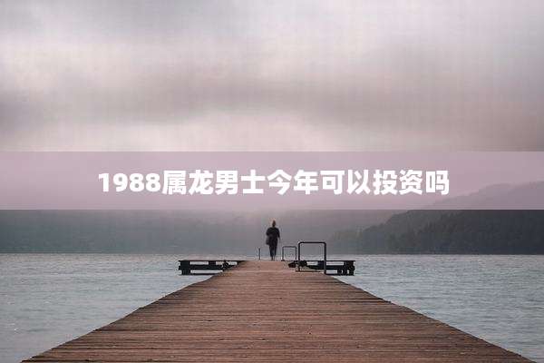 1988属龙男士今年可以投资吗