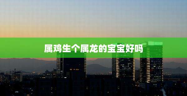 属鸡生个属龙的宝宝好吗
