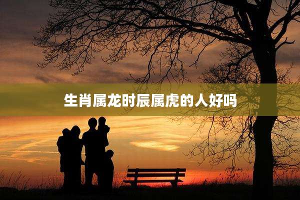 生肖属龙时辰属虎的人好吗