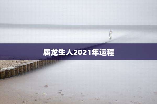 属龙生人2021年运程
