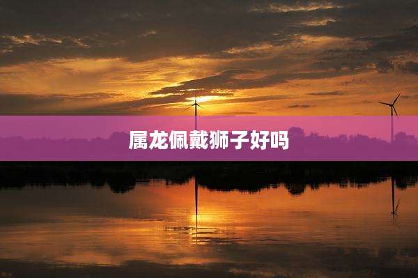 属龙佩戴狮子好吗