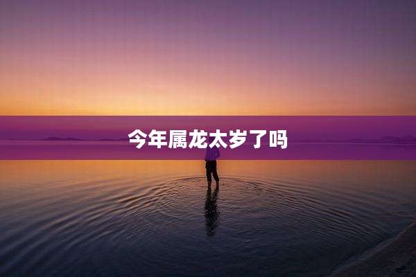 今年属龙太岁了吗