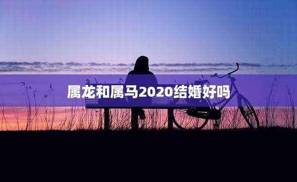 属龙和属马2020结婚好吗