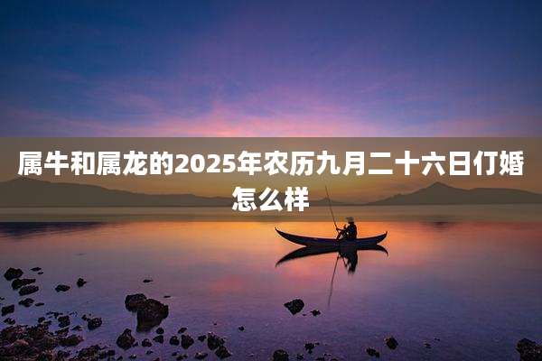 属牛和属龙的2025年农历九月二十六日仃婚怎么样