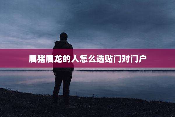 属猪属龙的人怎么选贴门对门户