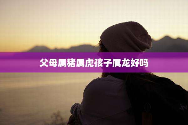 父母属猪属虎孩子属龙好吗