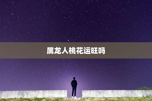 属龙人桃花运旺吗