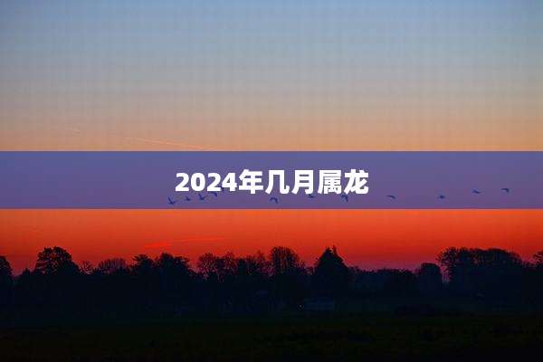 2024年几月属龙