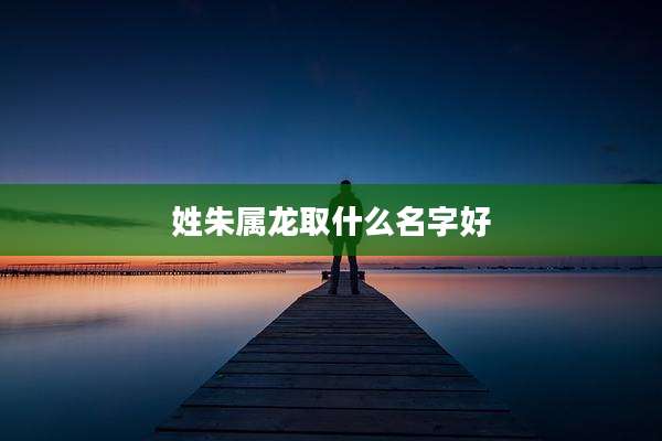 姓朱属龙取什么名字好