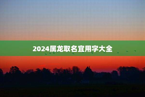 2024属龙取名宜用字大全