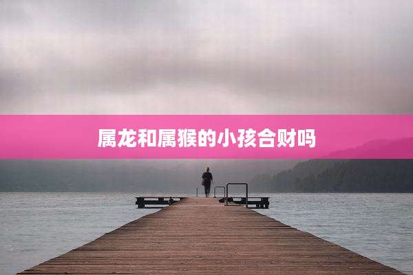 属龙和属猴的小孩合财吗