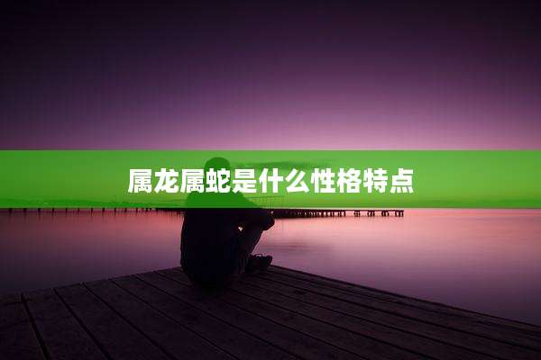 属龙属蛇是什么性格特点