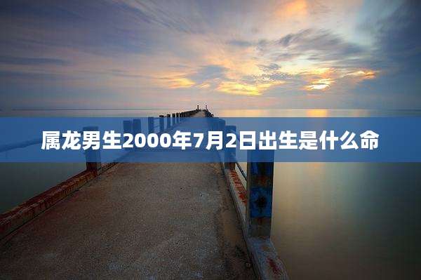 属龙男生2000年7月2日出生是什么命