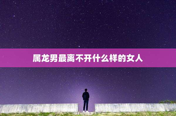 属龙男最离不开什么样的女人