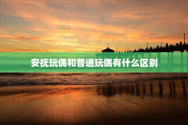 安抚玩偶和普通玩偶有什么区别