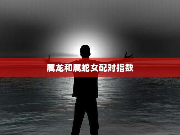 属龙和属蛇女配对指数
