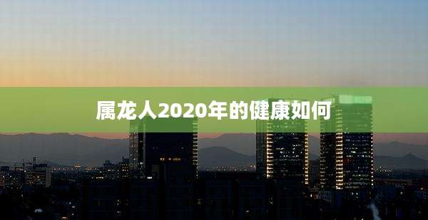 属龙人2020年的健康如何