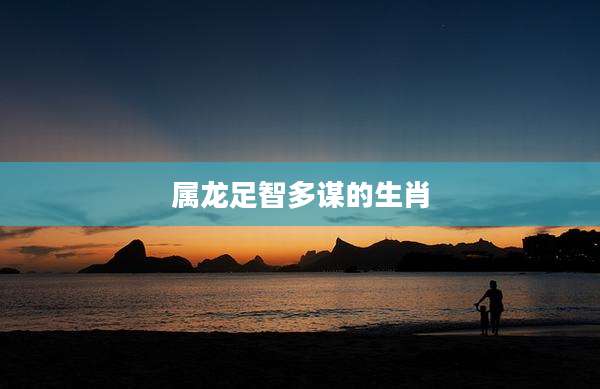 属龙足智多谋的生肖