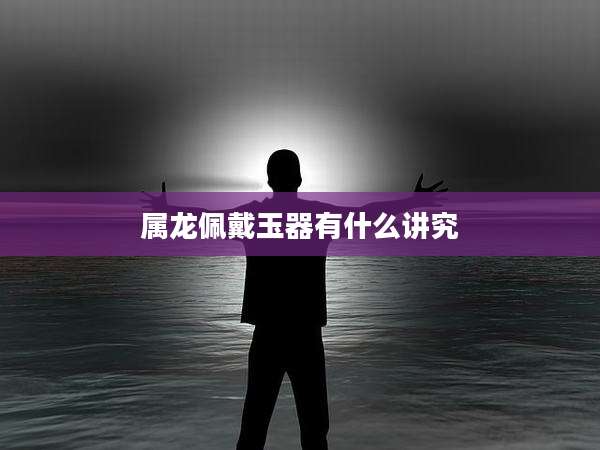 属龙佩戴玉器有什么讲究