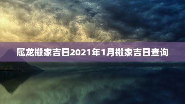 属龙搬家吉日2021年1月搬家吉日查询