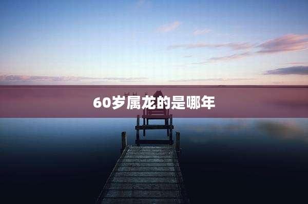 60岁属龙的是哪年
