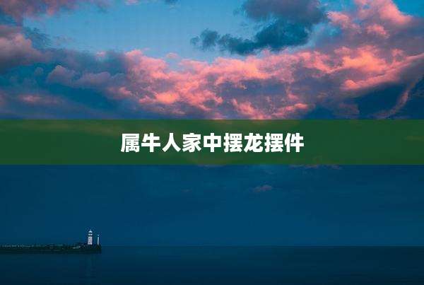 属牛人家中摆龙摆件