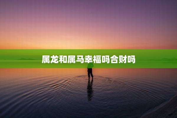 属龙和属马幸福吗合财吗