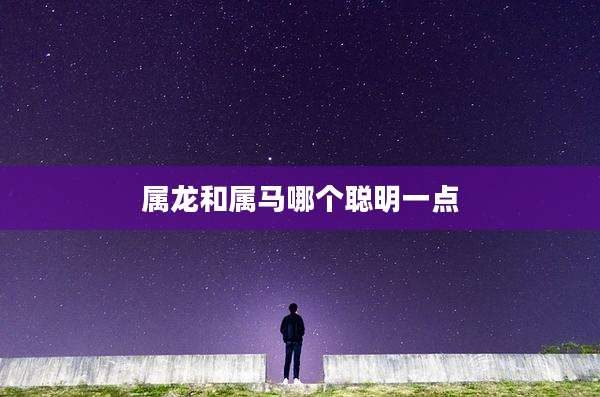 属龙和属马哪个聪明一点