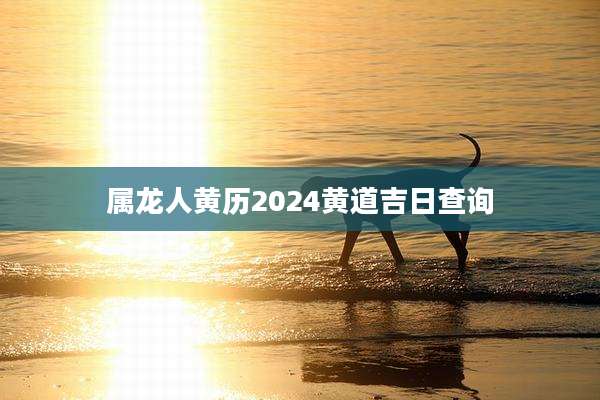 属龙人黄历2024黄道吉日查询