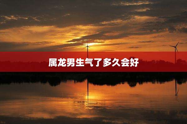属龙男生气了多久会好