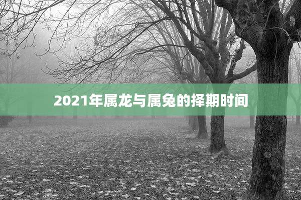 2021年属龙与属兔的择期时间