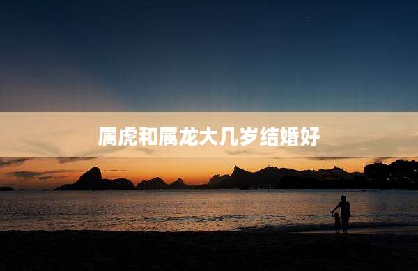 属虎和属龙大几岁结婚好