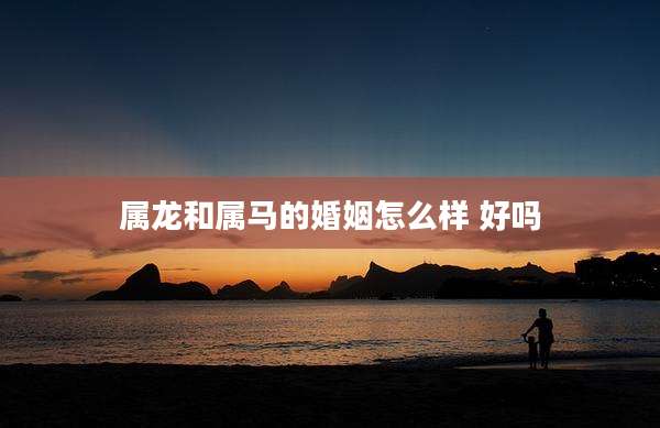 属龙和属马的婚姻怎么样 好吗
