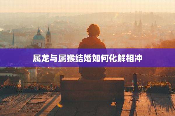 属龙与属猴结婚如何化解相冲