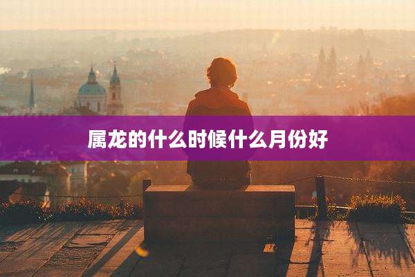 属龙的什么时候什么月份好
