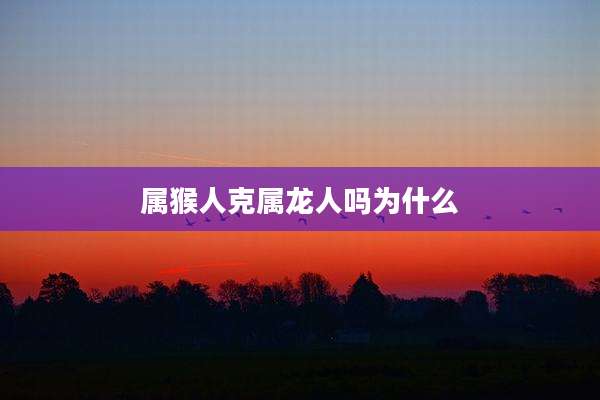 属猴人克属龙人吗为什么