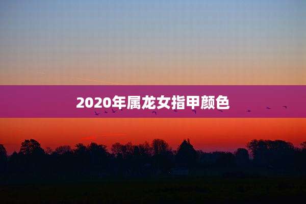 2020年属龙女指甲颜色