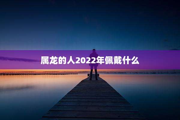 属龙的人2022年佩戴什么
