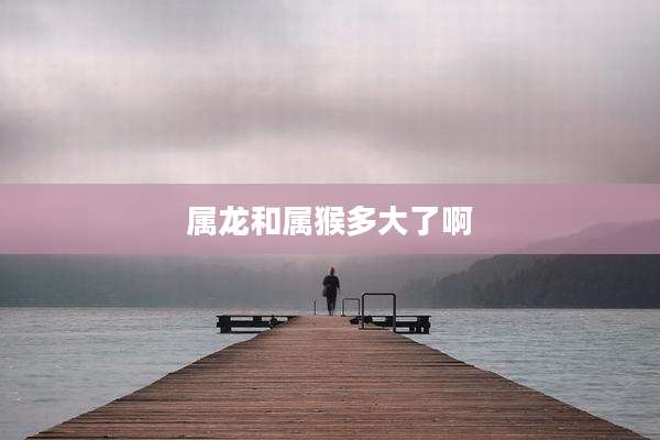 属龙和属猴多大了啊