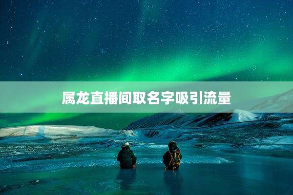 属龙直播间取名字吸引流量