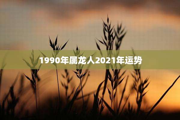 1990年属龙人2021年运势